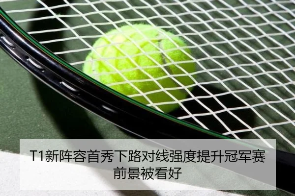 T1新阵容首秀下路对线强度提升冠军赛前景被看好
