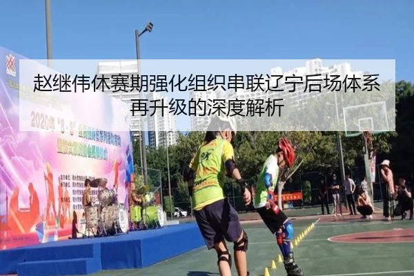 赵继伟休赛期强化组织串联辽宁后场体系再升级的深度解析