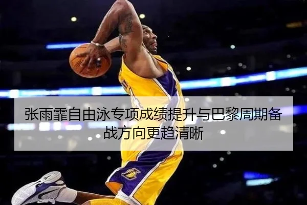 张雨霏自由泳专项成绩提升与巴黎周期备战方向更趋清晰