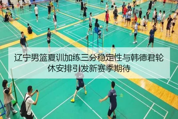 辽宁男篮夏训加练三分稳定性与韩德君轮休安排引发新赛季期待