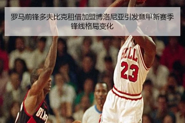 罗马前锋多夫比克租借加盟博洛尼亚引发意甲新赛季锋线格局变化