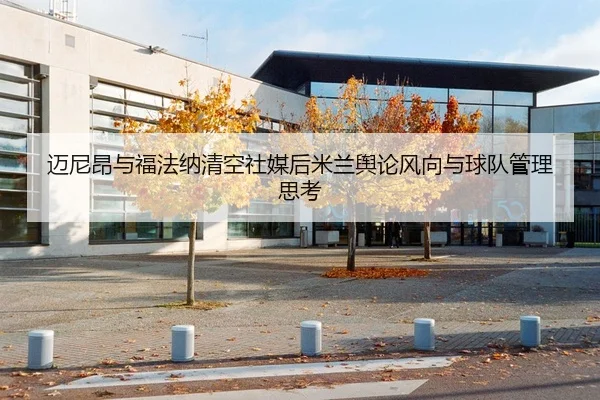 迈尼昂与福法纳清空社媒后米兰舆论风向与球队管理思考