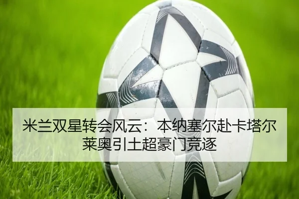 米兰双星转会风云：本纳塞尔赴卡塔尔莱奥引土超豪门竞逐