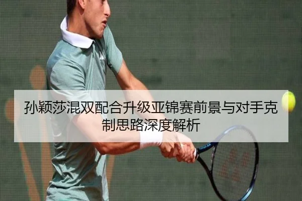 孙颖莎混双配合升级亚锦赛前景与对手克制思路深度解析